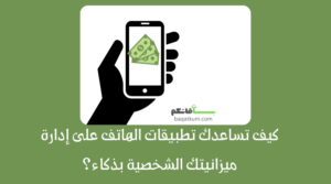 كيف تساعدك تطبيقات الهاتف على إدارة ميزانيتك الشخصية بذكاء؟